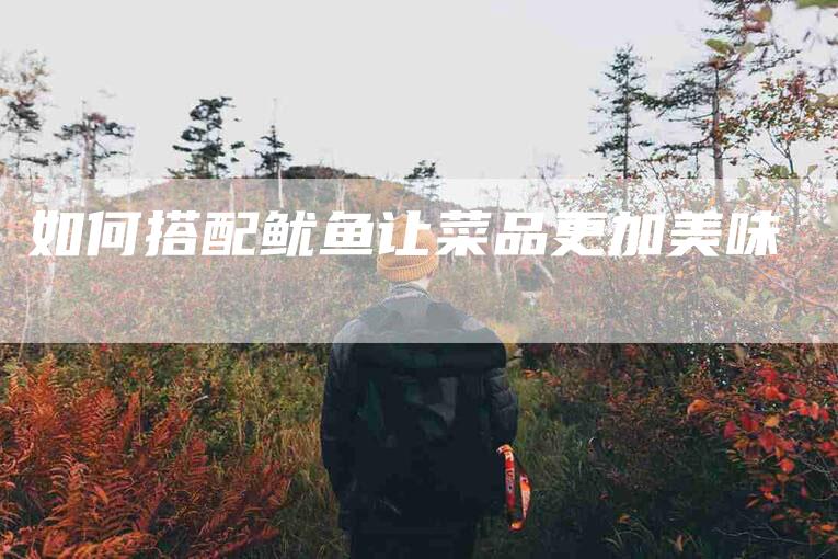 如何搭配鱿鱼让菜品更加美味-家政服务网