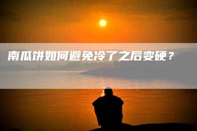 南瓜饼如何避免冷了之后变硬？-家政服务网