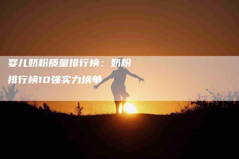 婴儿奶粉质量排行榜：奶粉排行榜10强实力榜单-家政服务网