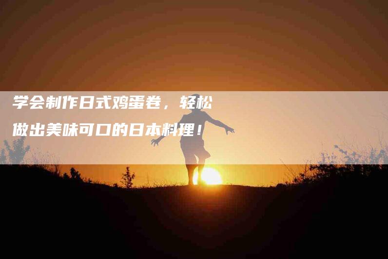 学会制作日式鸡蛋卷，轻松做出美味可口的日本料理！-家政服务网