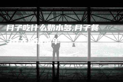月子吃什么奶水多,月子餐30天食谱清单