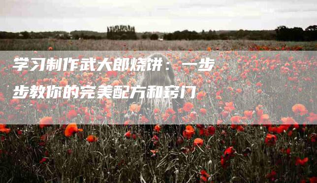 学习制作武大郎烧饼：一步步教你的完美配方和窍门-家政服务网