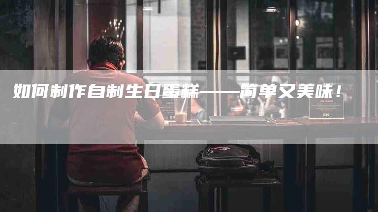 如何制作自制生日蛋糕——简单又美味！-家政服务网