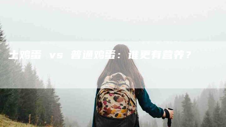土鸡蛋 vs 普通鸡蛋：谁更有营养？-家政服务网