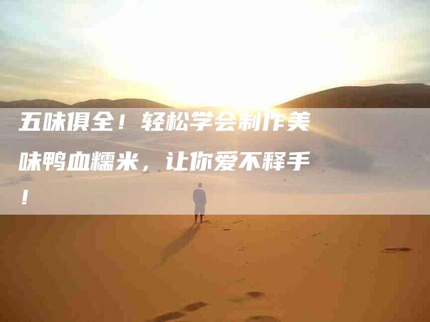 五味俱全！轻松学会制作美味鸭血糯米，让你爱不释手！-家政服务网