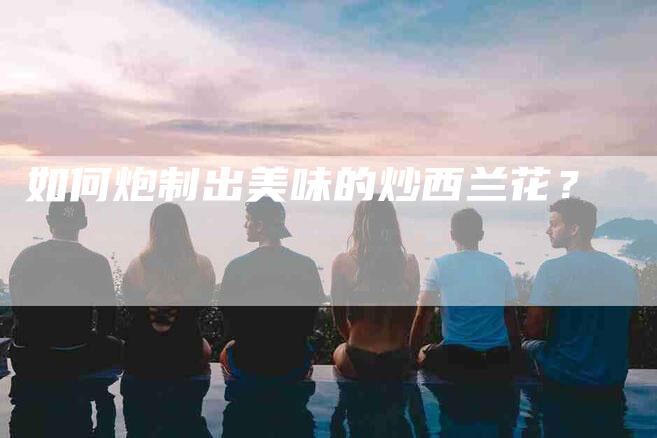 如何炮制出美味的炒西兰花？-家政服务网