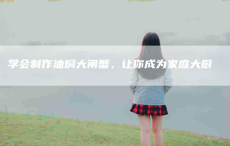 学会制作油焖大闸蟹，让你成为家庭大厨-家政服务网