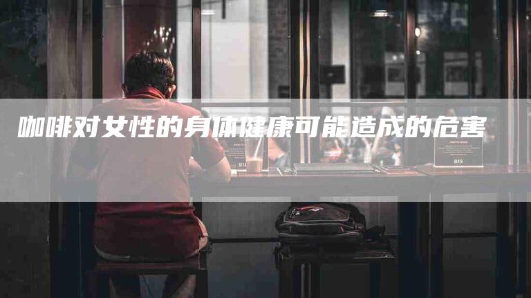 咖啡对女性的身体健康可能造成的危害-家政服务网