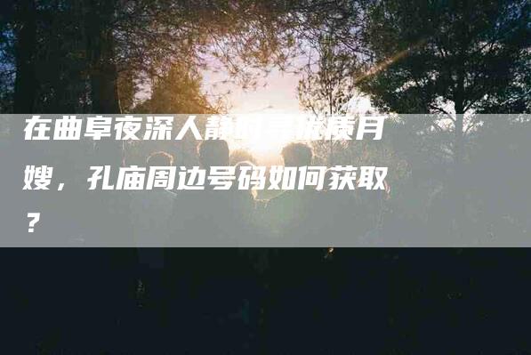 在曲阜夜深人静时寻优质月嫂，孔庙周边号码如何获取？-家政服务网