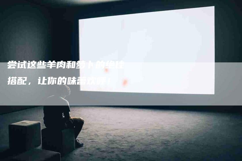 尝试这些羊肉和萝卜的绝佳搭配，让你的味蕾欢呼！-家政服务网