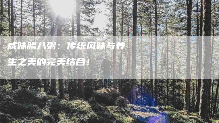 咸味腊八粥：传统风味与养生之美的完美结合！