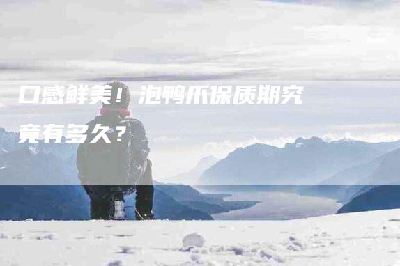 口感鲜美！泡鸭爪保质期究竟有多久？-家政服务网