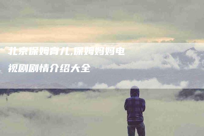 北京保姆育儿,保姆妈妈电视剧剧情介绍大全-家政服务网