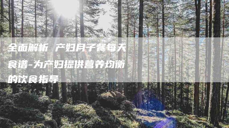 全面解析 产妇月子餐每天食谱-为产妇提供营养均衡的饮食指导-家政服务网