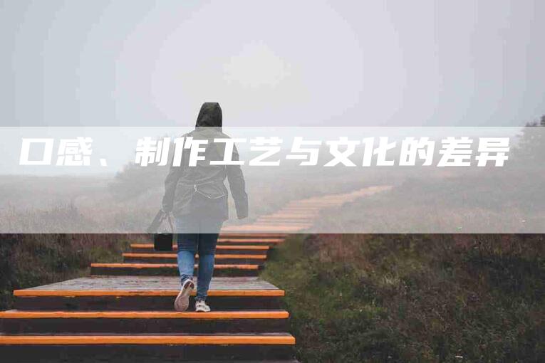 口感、制作工艺与文化的差异