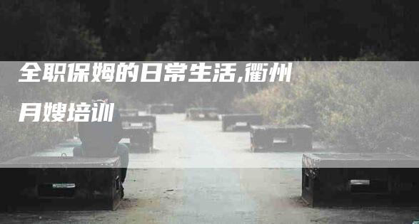 全职保姆的日常生活,衢州月嫂培训-家政服务网