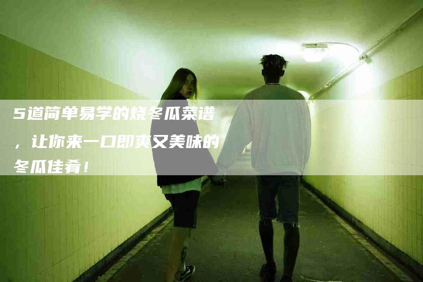 5道简单易学的烧冬瓜菜谱，让你来一口即爽又美味的冬瓜佳肴！-家政服务网