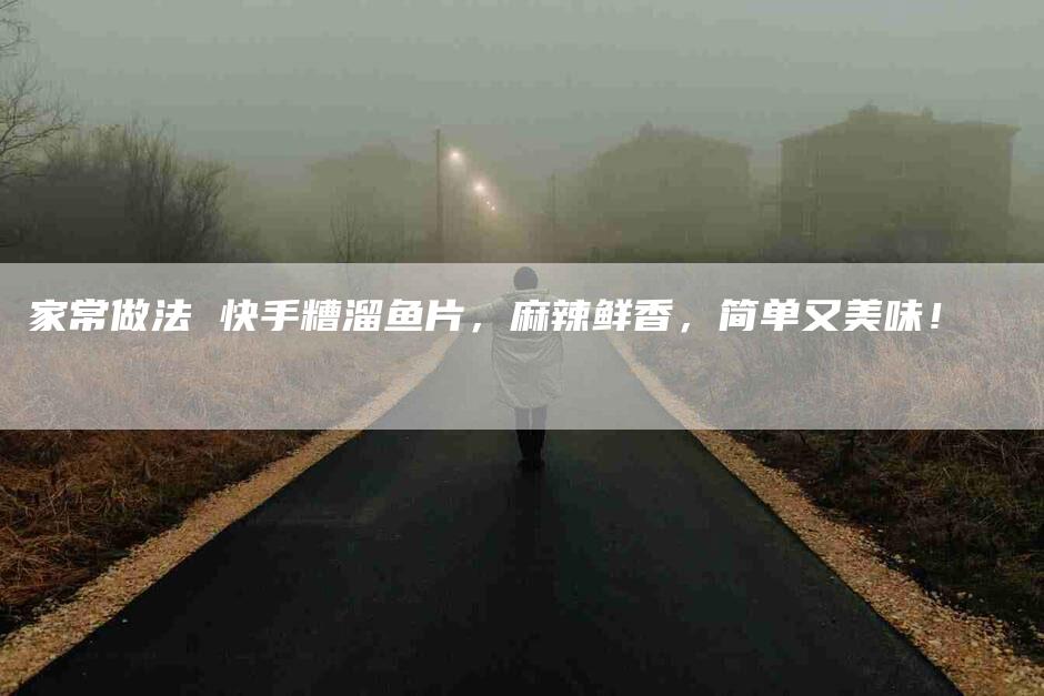 家常做法 快手糟溜鱼片，麻辣鲜香，简单又美味！-家政服务网