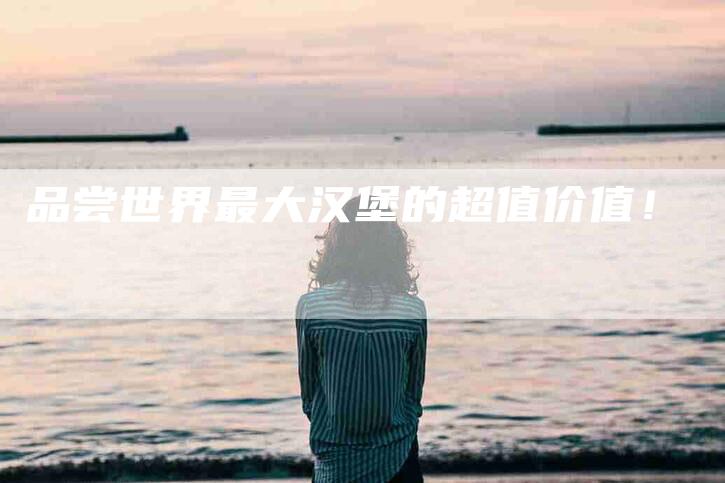 品尝世界最大汉堡的超值价值！-家政服务网