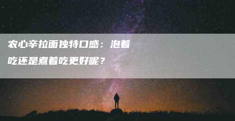 农心辛拉面独特口感：泡着吃还是煮着吃更好呢？-家政服务网