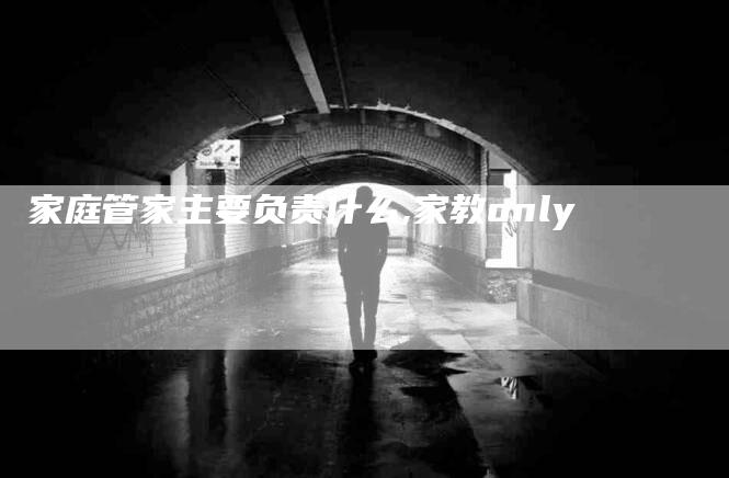 家庭管家主要负责什么,家教only-家政服务网