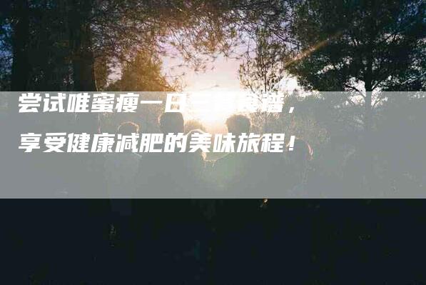 尝试唯蜜瘦一日三餐食谱，享受健康减肥的美味旅程！
