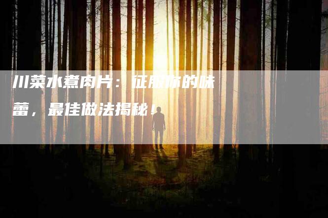 川菜水煮肉片：征服你的味蕾，最佳做法揭秘！