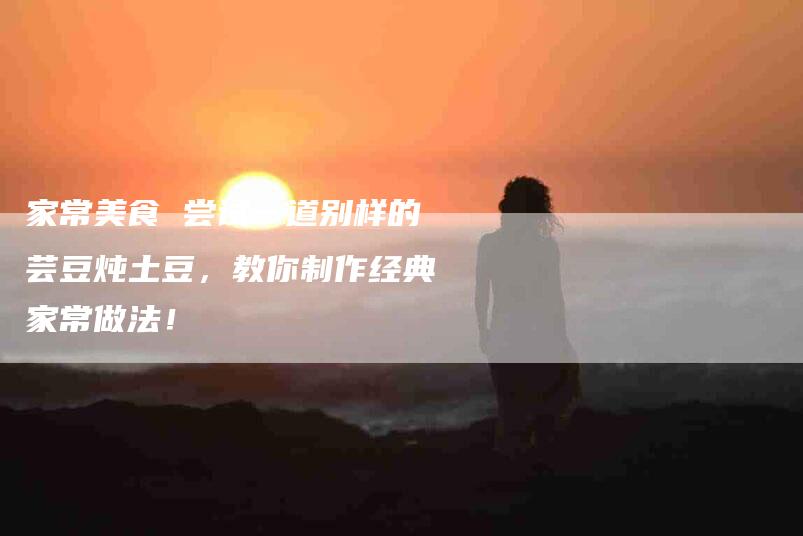 家常美食 尝试一道别样的芸豆炖土豆，教你制作经典家常做法！