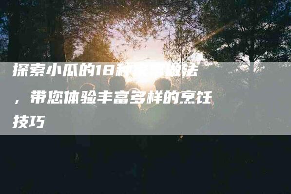探索小瓜的18种家常做法，带您体验丰富多样的烹饪技巧-家政服务网