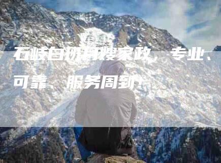 石岐白班月嫂家政，专业、可靠、服务周到！-家政服务网