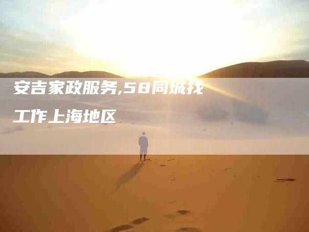 安吉家政服务,58同城找工作上海地区-家政服务网