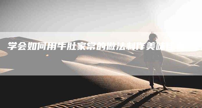学会如何用牛肚家常的做法制作美味佳肴-家政服务网