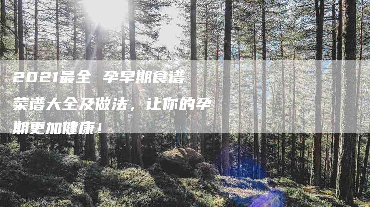 2021最全 孕早期食谱菜谱大全及做法，让你的孕期更加健康！-家政服务网