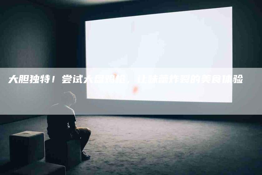 大胆独特！尝试大盘鸡枪，让味蕾炸裂的美食体验-家政服务网