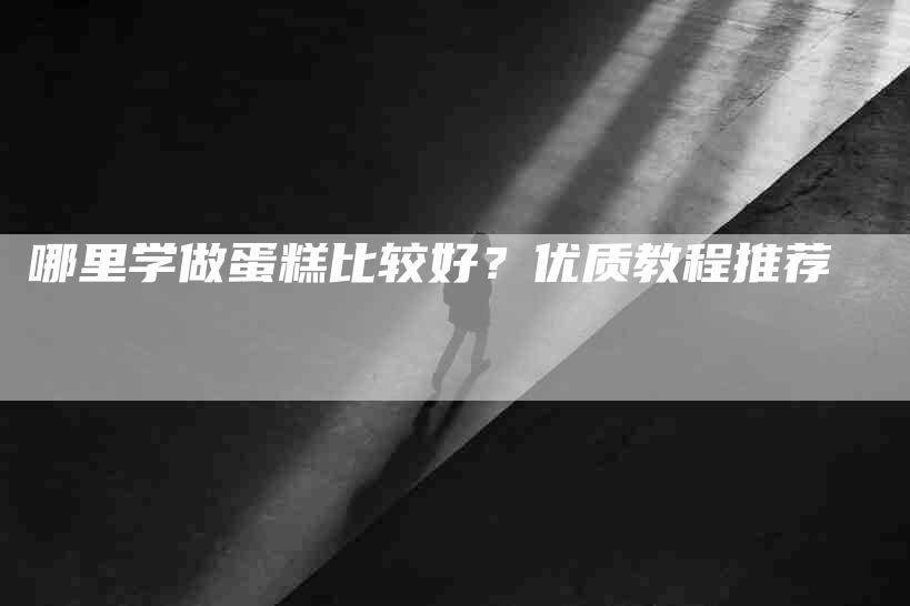 哪里学做蛋糕比较好？优质教程推荐-家政服务网