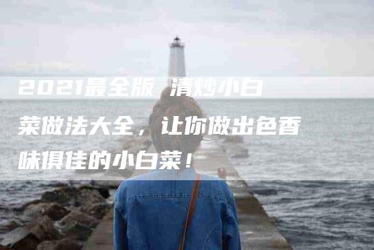 2021最全版 清炒小白菜做法大全，让你做出色香味俱佳的小白菜！-家政服务网