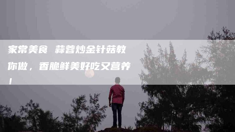 家常美食 蒜蓉炒金针菇教你做，香脆鲜美好吃又营养！-家政服务网