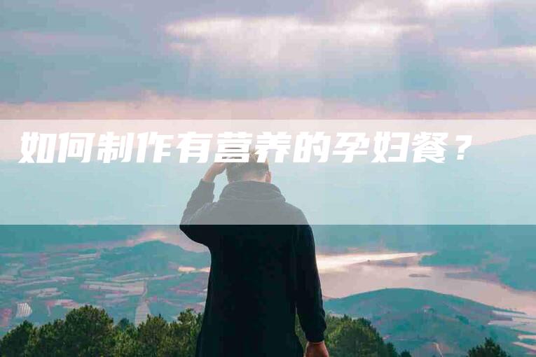 如何制作有营养的孕妇餐?-家政服务网