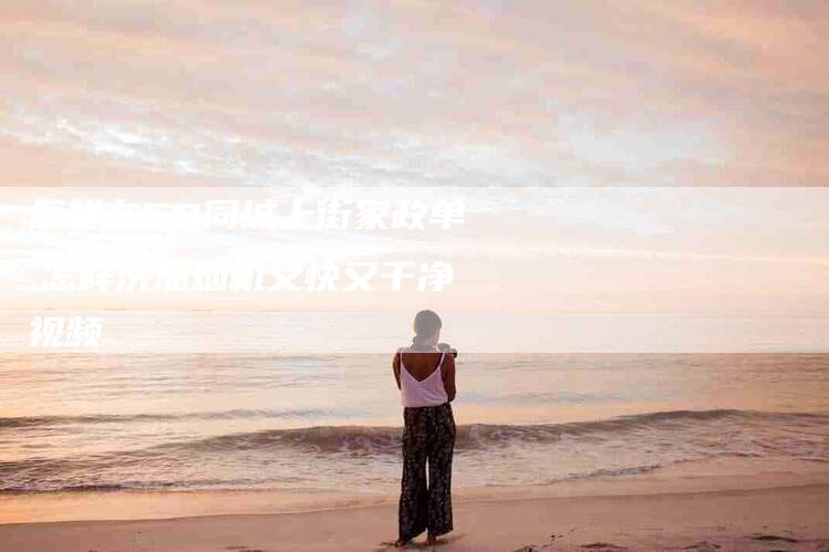 怎样在58同城上街家政单,怎样洗油烟机又快又干净视频-家政服务网