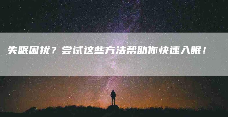 失眠困扰？尝试这些方法帮助你快速入眠！-家政服务网