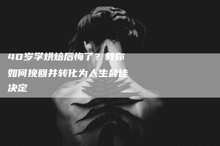 40岁学烘焙后悔了？教你如何挽回并转化为人生最佳决定-家政服务网