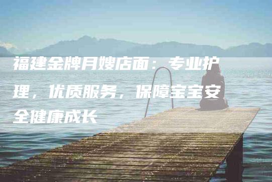 福建金牌月嫂店面：专业护理，优质服务，保障宝宝安全健康成长-家政服务网