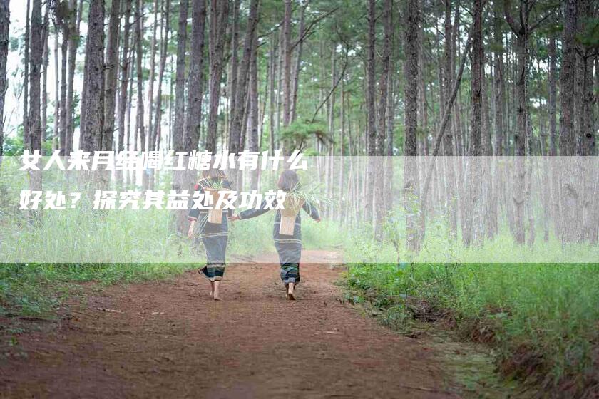 女人来月经喝红糖水有什么好处？探究其益处及功效-家政服务网