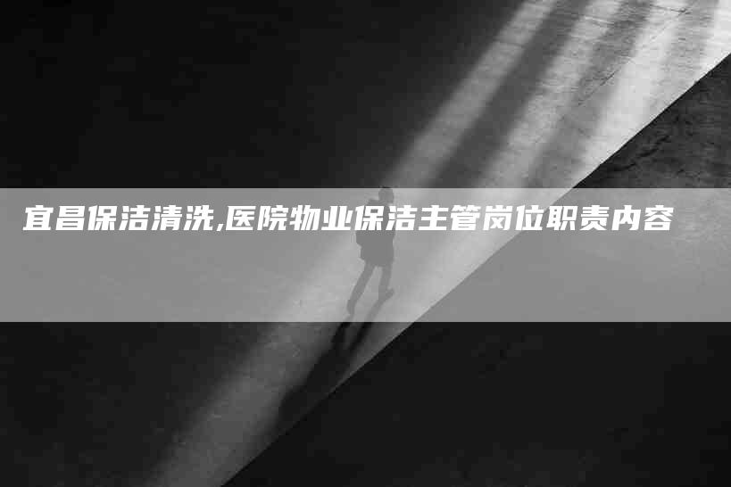 宜昌保洁清洗,医院物业保洁主管岗位职责内容-家政服务网