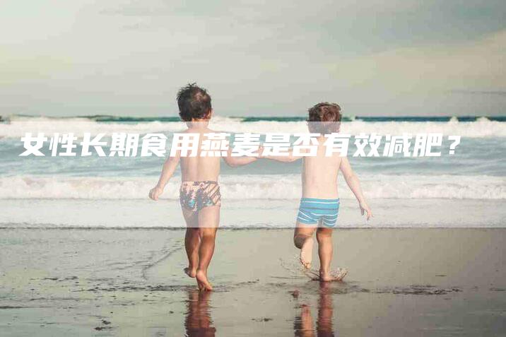 女性长期食用燕麦是否有效减肥？-家政服务网