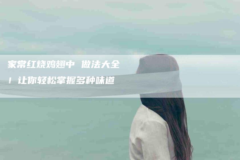 家常红烧鸡翅中 做法大全！让你轻松掌握多种味道-家政服务网
