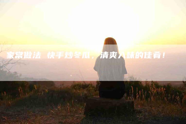 家常做法 快手炒冬瓜，清爽入味的佳肴！-家政服务网