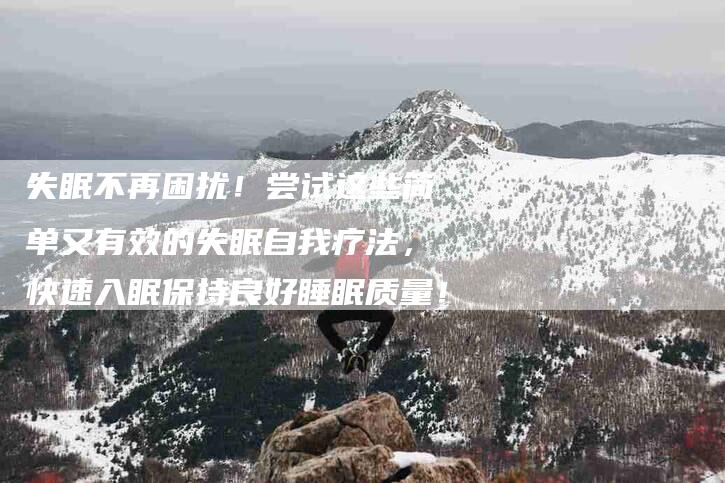 失眠不再困扰！尝试这些简单又有效的失眠自我疗法，快速入眠保持良好睡眠质量！-家政服务网