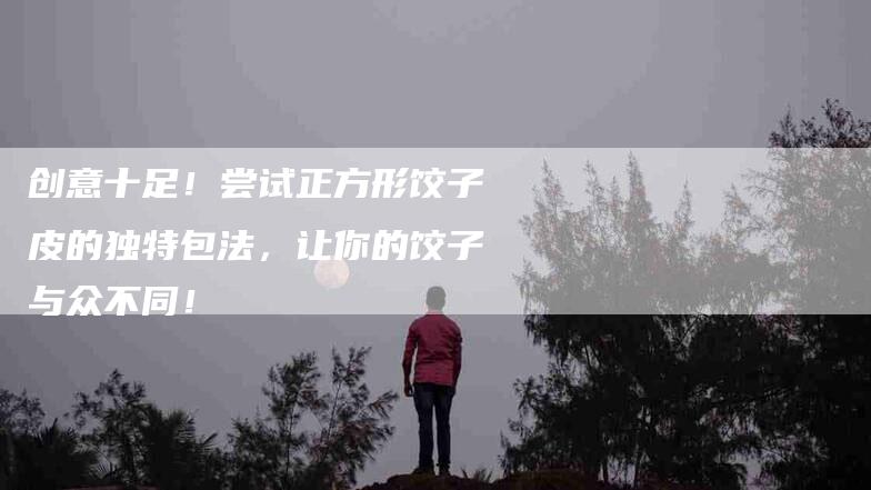 创意十足！尝试正方形饺子皮的独特包法，让你的饺子与众不同！-家政服务网