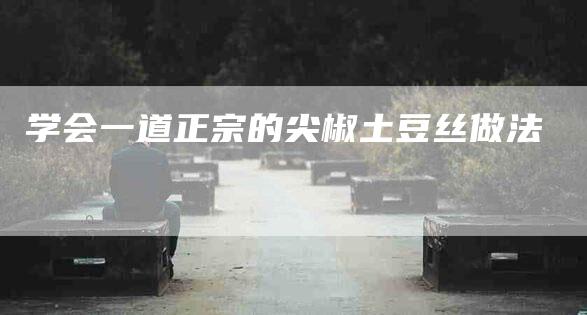 学会一道正宗的尖椒土豆丝做法-家政服务网